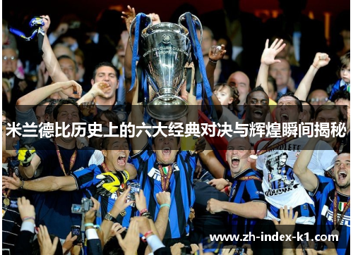 米兰德比历史上的六大经典对决与辉煌瞬间揭秘