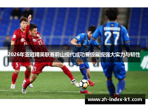 2026年亚冠精英联赛蔚山现代成功晋级展现强大实力与韧性
